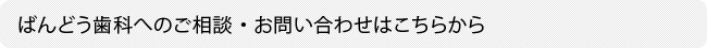 ばんどう歯科へのご相談・お問い合わせはこちらから