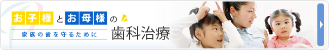お子様とお母様の家族の歯を守るために歯科治療