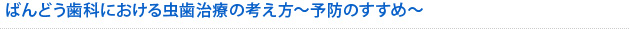 ばんどう歯科における虫歯治療の考え方～予防のすすめ～