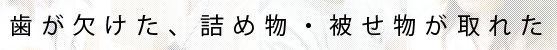歯が欠けた、詰め物・被せ物が取れた