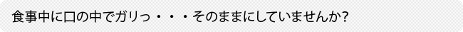 食事中に口の中でガリっ・・・そのままにしていませんか？