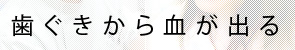 歯ぐきから血が出る