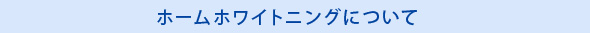 ホームホワイトニングについて