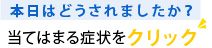 本日はどうされましたか？当てはまる症状をクリック