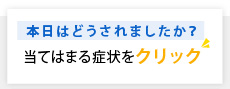 本日はどうされましたか？当てはまる症状をクリック