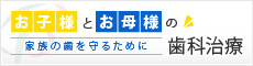 お子様とお母様の家族の歯を守るために歯科治療