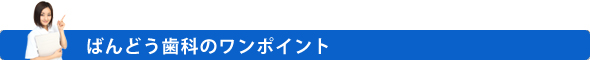 ばんどう歯科のワンポイント